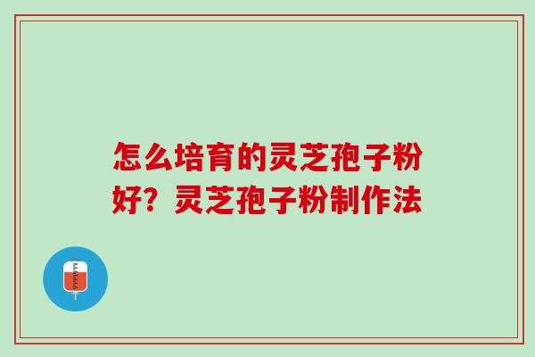 怎么培育的灵芝孢子粉好？灵芝孢子粉制作法