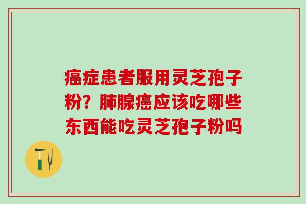 癌症患者服用灵芝孢子粉？肺腺癌应该吃哪些东西能吃灵芝孢子粉吗