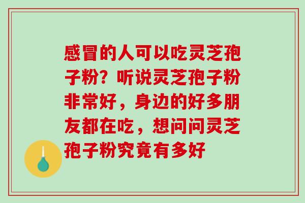 的人可以吃灵芝孢子粉?听说灵芝孢子粉非常好,身边的好多朋友都在吃,想问问灵芝孢子粉究竟有多好 的人可以吃灵芝孢子粉?听说灵芝孢子粉非常好,身边的好多朋友都在吃,想问问灵芝孢子粉究竟有多好