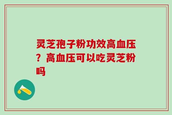 灵芝孢子粉功效高血压？高血压可以吃灵芝粉吗
