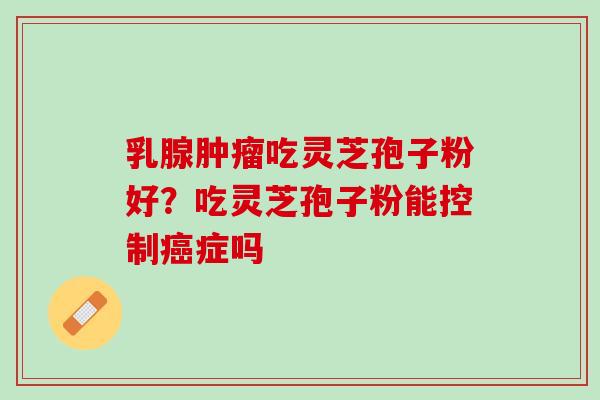 乳腺吃灵芝孢子粉好？吃灵芝孢子粉能控制症吗