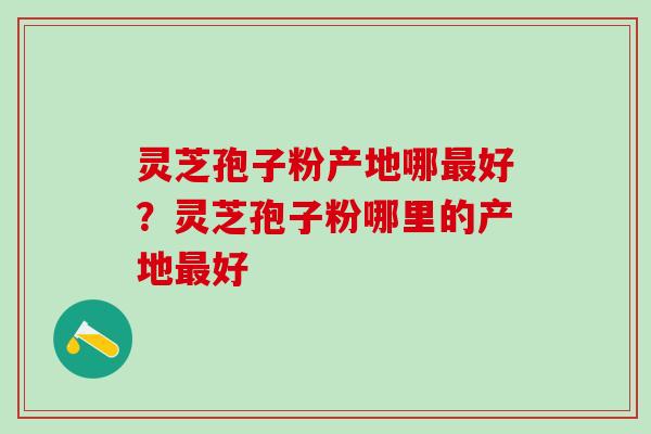 灵芝孢子粉产地哪最好？灵芝孢子粉哪里的产地最好