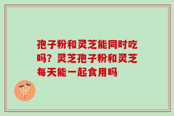 孢子粉和灵芝能同时吃吗？灵芝孢子粉和灵芝每天能一起食用吗