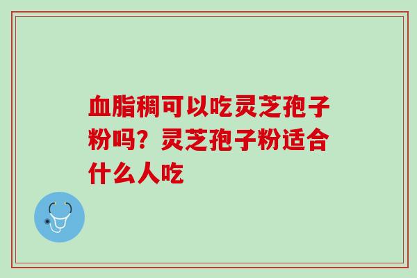 稠可以吃灵芝孢子粉吗?灵芝孢子粉适合什么人吃 稠可以吃灵芝孢子粉吗?灵芝孢子粉适合什么人吃