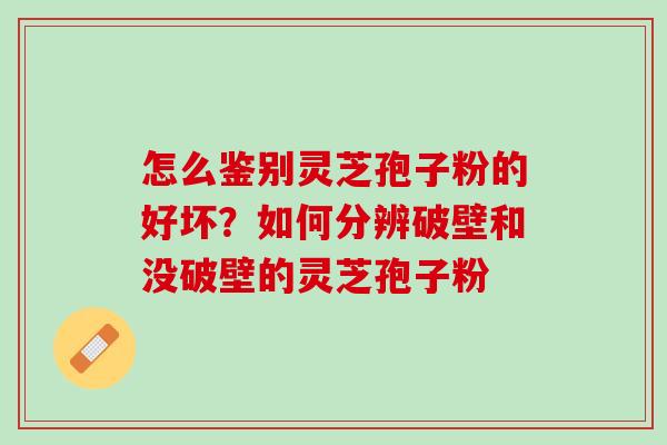 怎么鉴别灵芝孢子粉的好坏？如何分辨破壁和没破壁的灵芝孢子粉