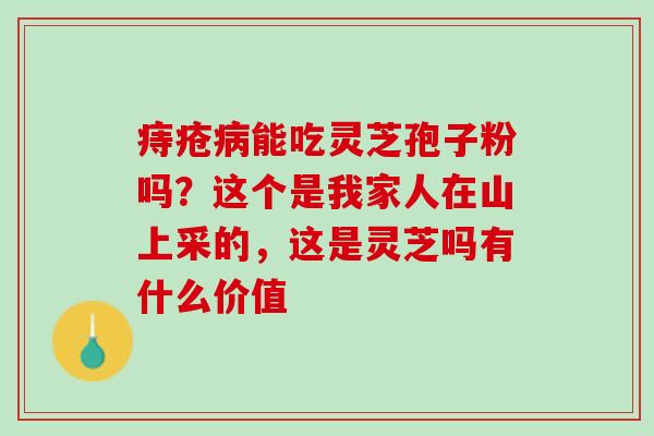 痔疮能吃灵芝孢子粉吗？这个是我家人在山上采的，这是灵芝吗有什么价值