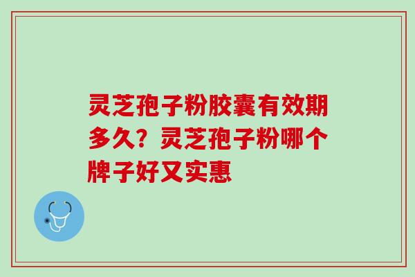 灵芝孢子粉胶囊有效期多久？灵芝孢子粉哪个牌子好又实惠