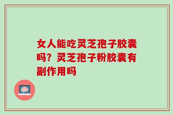 女人能吃灵芝孢子胶囊吗？灵芝孢子粉胶囊有副作用吗