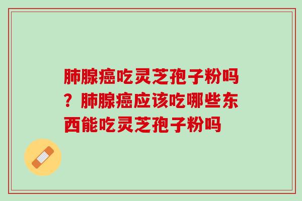 腺吃灵芝孢子粉吗?腺应该吃哪些东西能吃灵芝孢子粉吗 腺吃灵芝孢子粉吗?腺应该吃哪些东西能吃灵芝孢子粉吗