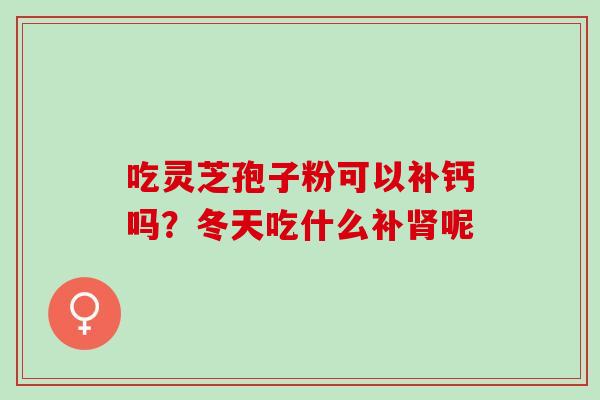 吃灵芝孢子粉可以补钙吗?冬天吃什么补呢 吃灵芝孢子粉可以补钙吗?冬天吃什么补呢