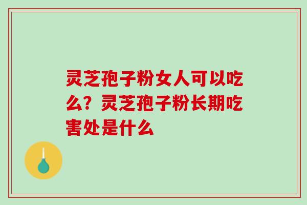 灵芝孢子粉女人可以吃么？灵芝孢子粉长期吃害处是什么