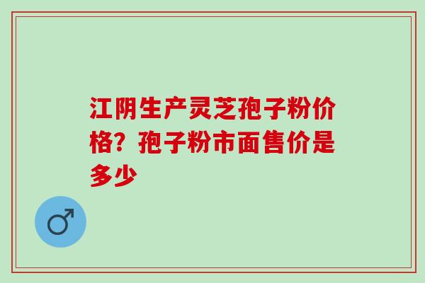 江阴生产灵芝孢子粉价格？孢子粉市面售价是多少