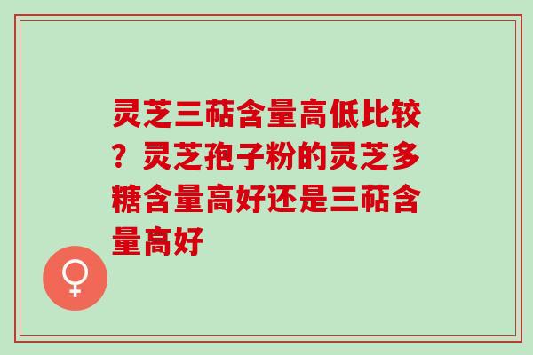 灵芝三萜含量高低比较?灵芝孢子粉的灵芝多糖含量高好还是三萜含量高好 灵芝三萜含量高低比较?灵芝孢子粉的灵芝多糖含量高好还是三萜含量高好