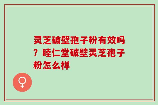 灵芝破壁孢子粉有效吗？睦仁堂破壁灵芝孢子粉怎么样