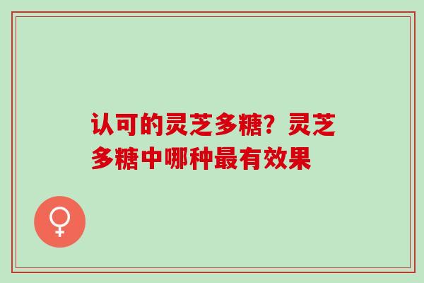 认可的灵芝多糖？灵芝多糖中哪种最有效果
