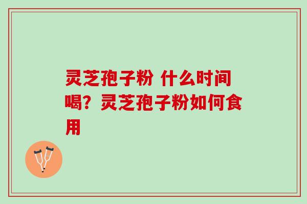 灵芝孢子粉 什么时间喝?灵芝孢子粉如何食用 灵芝孢子粉 什么时间喝?灵芝孢子粉如何食用