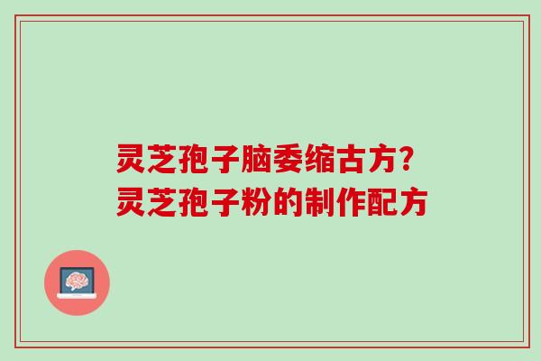 灵芝孢子脑委缩古方？灵芝孢子粉的制作配方