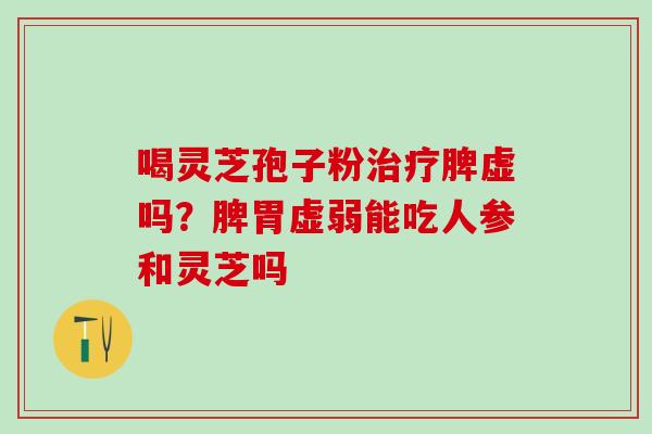 喝灵芝孢子粉治疗脾虚吗？脾胃虚弱能吃人参和灵芝吗