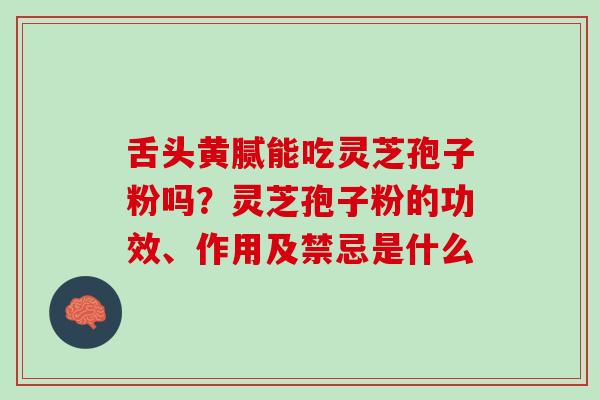 舌头黄腻能吃灵芝孢子粉吗？灵芝孢子粉的功效、作用及禁忌是什么