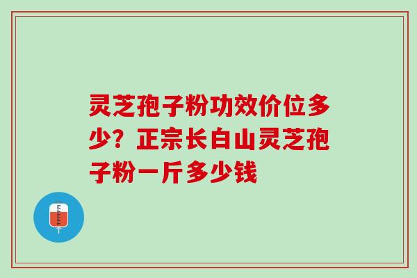 灵芝孢子粉功效价位多少?正宗长白山灵芝孢子粉一斤多少钱 灵芝孢子粉功效价位多少?正宗长白山灵芝孢子粉一斤多少钱