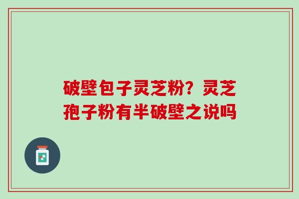 破壁包子灵芝粉？灵芝孢子粉有半破壁之说吗