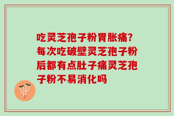 吃灵芝孢子粉胃胀痛？每次吃破壁灵芝孢子粉后都有点肚子痛灵芝孢子粉不易消化吗