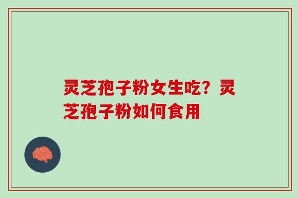 灵芝孢子粉女生吃？灵芝孢子粉如何食用