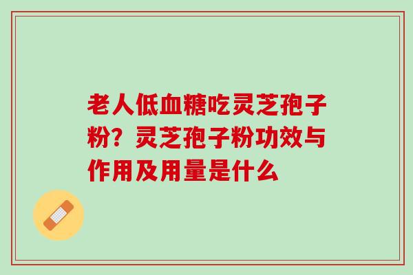 老人低吃灵芝孢子粉？灵芝孢子粉功效与作用及用量是什么