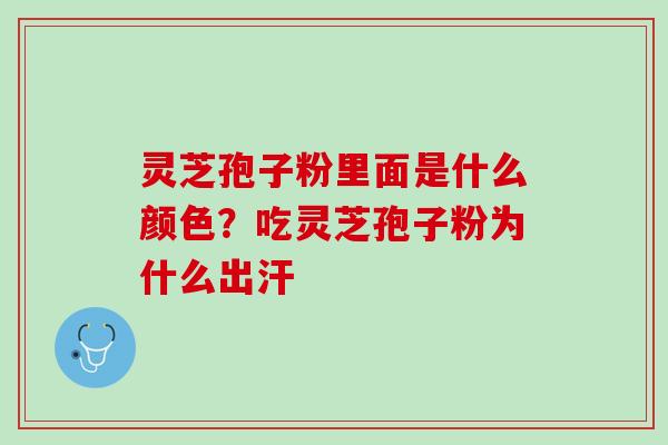 灵芝孢子粉里面是什么颜色？吃灵芝孢子粉为什么出汗