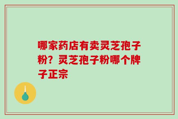 哪家药店有卖灵芝孢子粉？灵芝孢子粉哪个牌子正宗