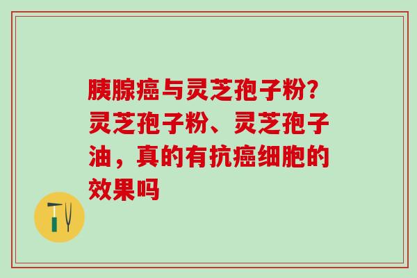 胰腺与灵芝孢子粉?灵芝孢子粉、灵芝孢子油,真的有抗细胞的效果吗 胰腺与灵芝孢子粉?灵芝孢子粉、灵芝孢子油,真的有抗细胞的效果吗