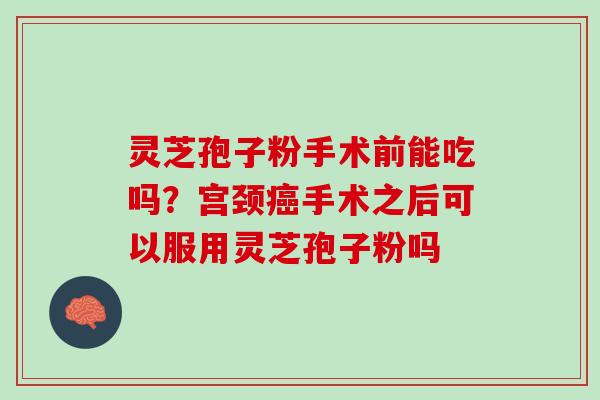 灵芝孢子粉手术前能吃吗？宫颈手术之后可以服用灵芝孢子粉吗