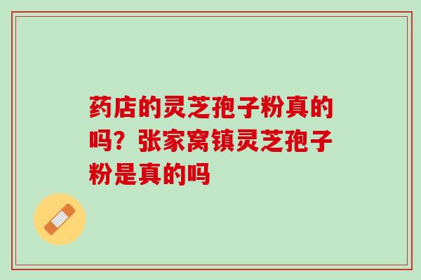 药店的灵芝孢子粉真的吗?张家窝镇灵芝孢子粉是真的吗 药店的灵芝孢子粉真的吗?张家窝镇灵芝孢子粉是真的吗
