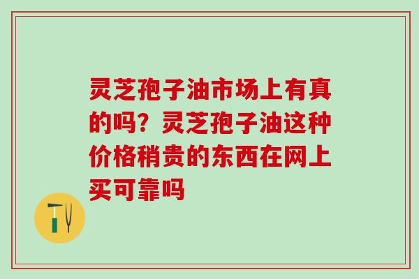 灵芝孢子油市场上有真的吗?灵芝孢子油这种价格稍贵的东西在网上买可靠吗 灵芝孢子油市场上有真的吗?灵芝孢子油这种价格稍贵的东西在网上买可靠吗