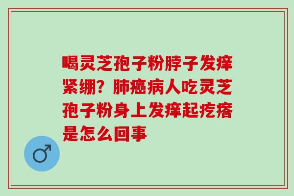 喝灵芝孢子粉脖子发痒紧绷？肺癌病人吃灵芝孢子粉身上发痒起疙瘩是怎么回事