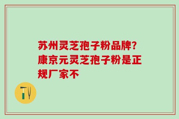 苏州灵芝孢子粉品牌?康京元灵芝孢子粉是正规厂家不 苏州灵芝孢子粉品牌?康京元灵芝孢子粉是正规厂家不