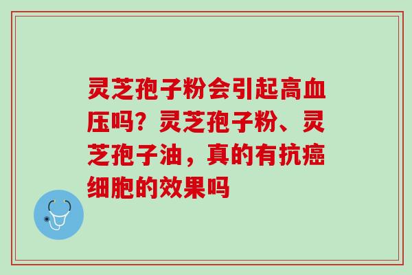 灵芝孢子粉会引起高血压吗？灵芝孢子粉、灵芝孢子油，真的有抗癌细胞的效果吗