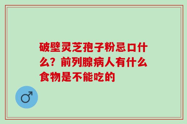 破壁灵芝孢子粉忌口什么？前列腺病人有什么食物是不能吃的