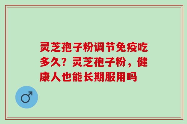灵芝孢子粉调节免疫吃多久?灵芝孢子粉,健康人也能长期服用吗 灵芝孢子粉调节免疫吃多久?灵芝孢子粉,健康人也能长期服用吗