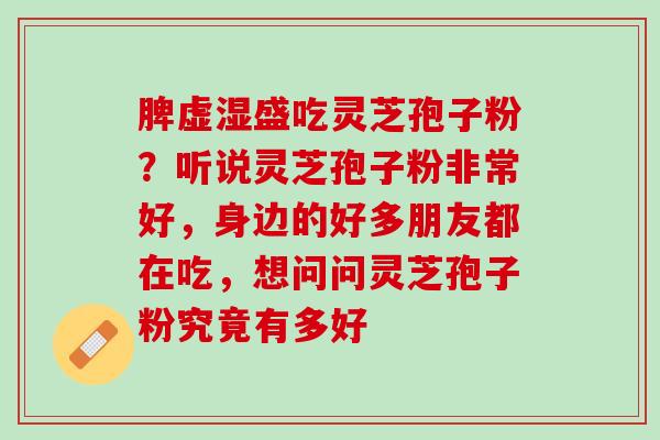 脾虚湿盛吃灵芝孢子粉？听说灵芝孢子粉非常好，身边的好多朋友都在吃，想问问灵芝孢子粉究竟有多好