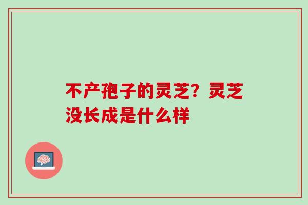 不产孢子的灵芝？灵芝没长成是什么样