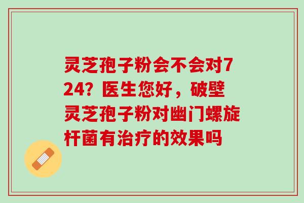 灵芝孢子粉会不会对724？医生您好，破壁灵芝孢子粉对幽门螺旋杆菌有治疗的效果吗