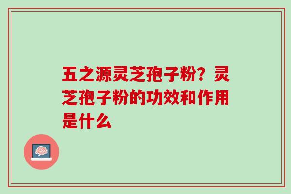 五之源灵芝孢子粉?灵芝孢子粉的功效和作用是什么 五之源灵芝孢子粉?灵芝孢子粉的功效和作用是什么