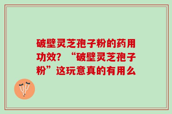 破壁灵芝孢子粉的药用功效？“破壁灵芝孢子粉”这玩意真的有用么