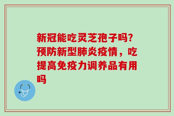 新冠能吃灵芝孢子吗？预防新型肺炎疫情，吃提高免疫力调养品有用吗