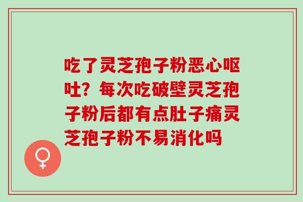 吃了灵芝孢子粉恶心呕吐？每次吃破壁灵芝孢子粉后都有点肚子痛灵芝孢子粉不易消化吗