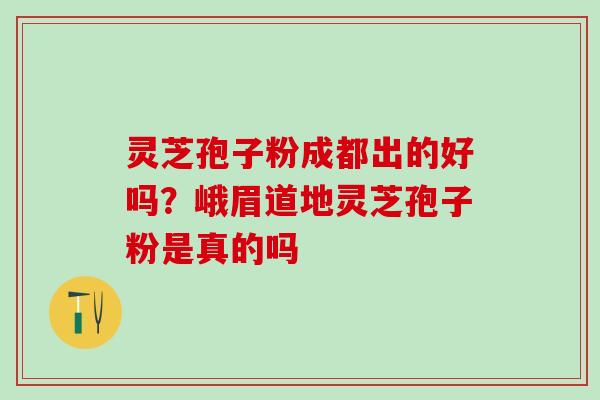 灵芝孢子粉成都出的好吗？峨眉道地灵芝孢子粉是真的吗
