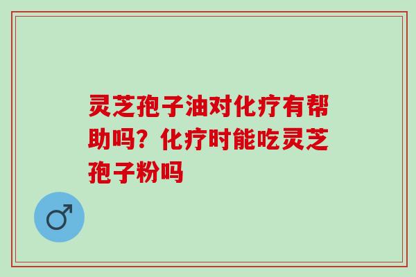 灵芝孢子油对有帮助吗？时能吃灵芝孢子粉吗