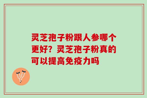灵芝孢子粉跟人参哪个更好？灵芝孢子粉真的可以提高免疫力吗