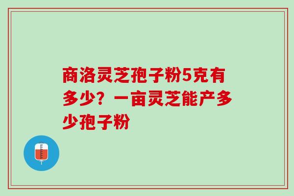 商洛灵芝孢子粉5克有多少？一亩灵芝能产多少孢子粉